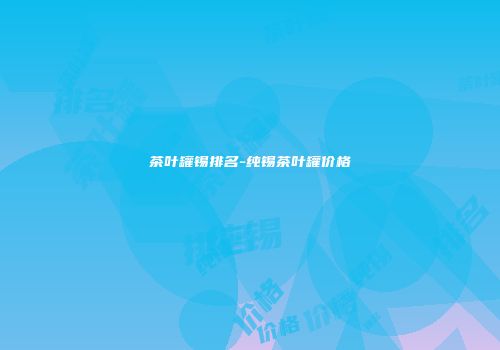 茶叶罐锡排名-纯锡茶叶罐价格