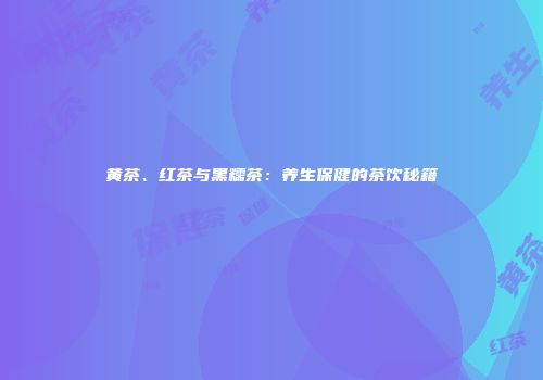 黄茶、红茶与黑糯茶：养生保健的茶饮秘籍