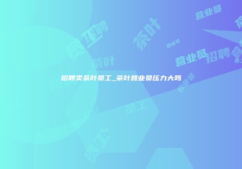 招聘卖茶叶员工_茶叶营业员压力大吗