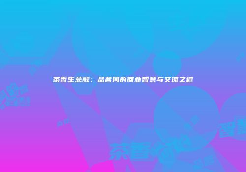 茶香生意融：品茗间的商业智慧与交流之道