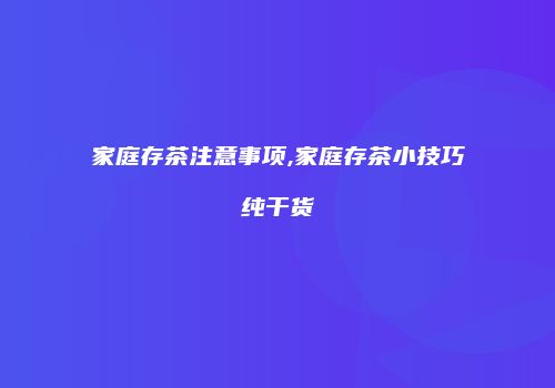 家庭存茶注意事项,家庭存茶小技巧纯干货
