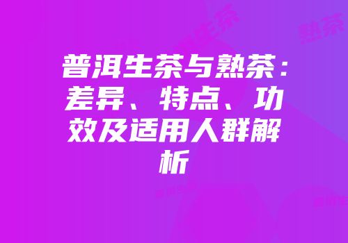 普洱生茶与熟茶：差异、特点、功效及适用人群解析
