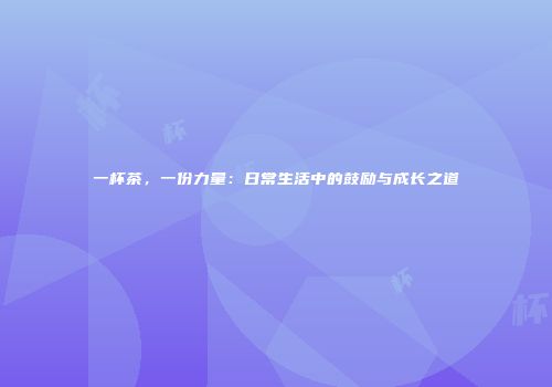 一杯茶，一份力量：日常生活中的鼓励与成长之道