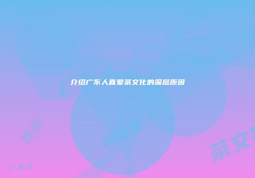 介绍广东人喜爱茶文化的深层原因