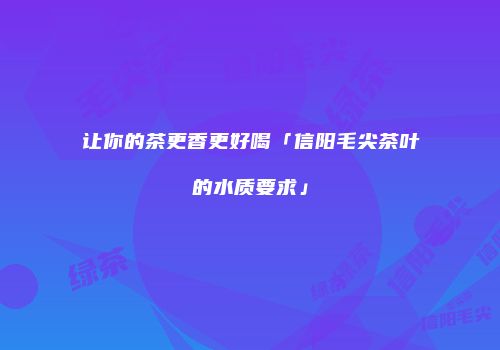 让你的茶更香更好喝「信阳毛尖茶叶的水质要求」