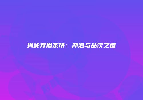 揭秘寿眉茶饼：冲泡与品饮之道
