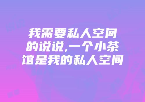 我需要私人空间的说说,一个小茶馆是我的私人空间