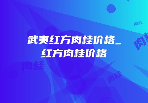 武夷红方肉桂价格_红方肉桂价格