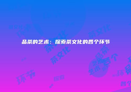 品茶的艺术：探索茶文化的各个环节