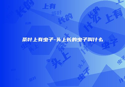茶叶上有虫子-头上长的虫子叫什么