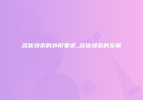 名优绿茶的外形要求_名优绿茶的发展