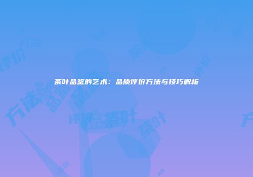 茶叶品鉴的艺术：品质评价方法与技巧解析