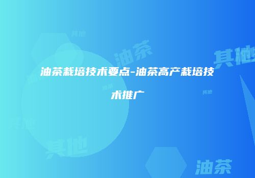 油茶栽培技术要点-油茶高产栽培技术推广
