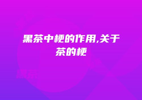 黑茶中梗的作用,关于茶的梗