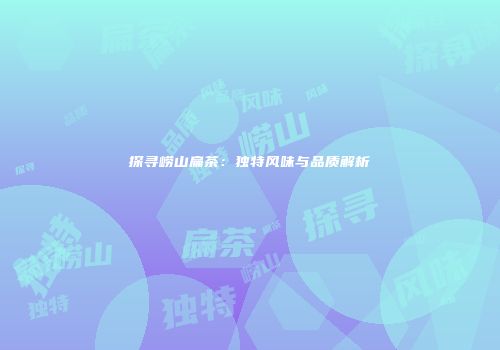 探寻崂山扁茶：独特风味与品质解析