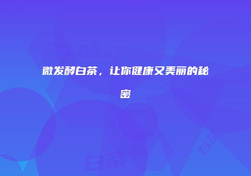 微发酵白茶，让你健康又美丽的秘密
