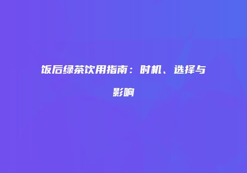 饭后绿茶饮用指南：时机、选择与影响