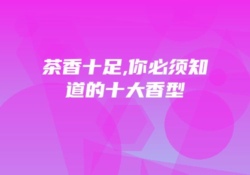 茶香十足,你必须知道的十大香型