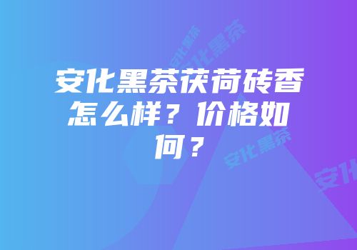安化黑茶茯荷砖香怎么样？价格如何？