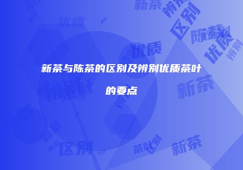 新茶与陈茶的区别及辨别优质茶叶的要点