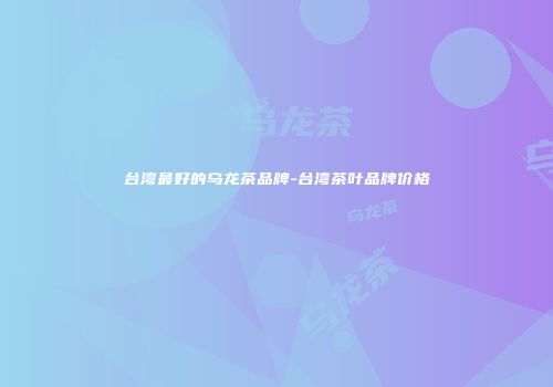 台湾最好的乌龙茶品牌-台湾茶叶品牌价格