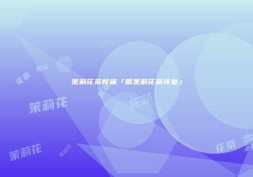 茉莉花茶弊端「喝茉莉花茶坏处」