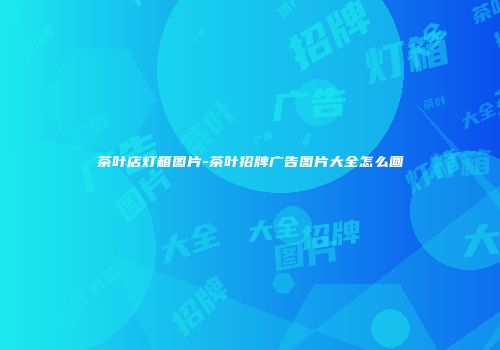 茶叶店灯箱图片-茶叶招牌广告图片大全怎么画