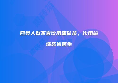 四类人群不宜饮用黑砖茶，饮用前请咨询医生