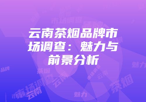 云南茶烟品牌市场调查：魅力与前景分析