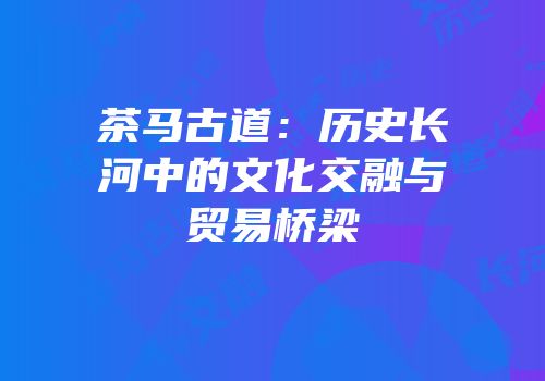茶马古道：历史长河中的文化交融与贸易桥梁