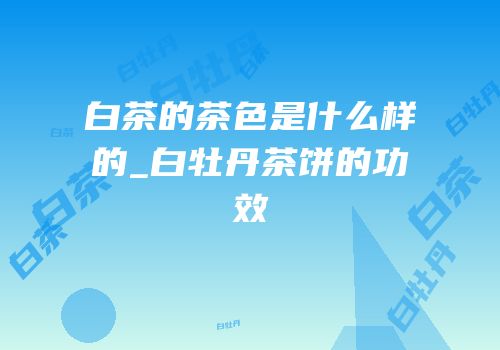 白茶的茶色是什么样的_白牡丹茶饼的功效