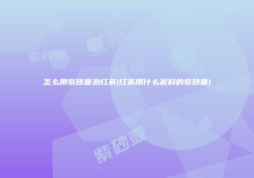 怎么用紫砂壶泡红茶(红茶用什么泥料的紫砂壶)