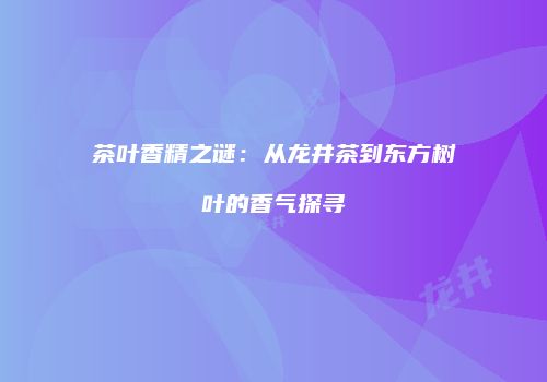 茶叶香精之谜：从龙井茶到东方树叶的香气探寻