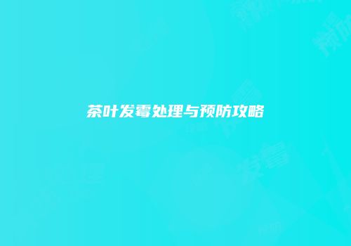 茶叶发霉处理与预防攻略