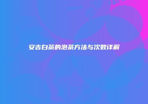 安吉白茶的泡茶方法与次数详解