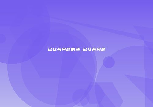 记忆有问题的鱼_记忆有问题