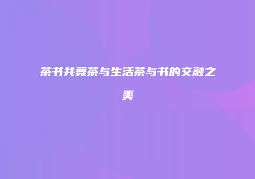 茶书共舞茶与生活茶与书的交融之美