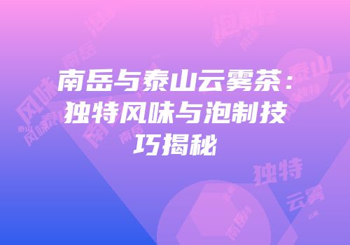 南岳与泰山云雾茶：独特风味与泡制技巧揭秘