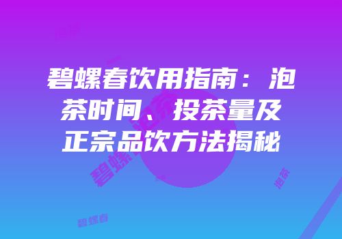 碧螺春饮用指南：泡茶时间、投茶量及正宗品饮方法揭秘