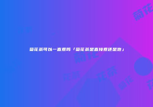 菊花茶可以一直煮吗「菊花茶是直接煮还是泡」