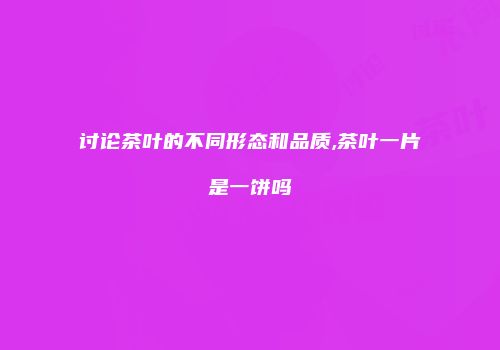 讨论茶叶的不同形态和品质,茶叶一片是一饼吗
