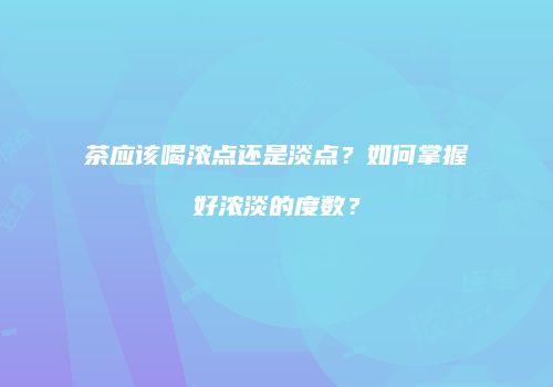 茶应该喝浓点还是淡点？如何掌握好浓淡的度数？