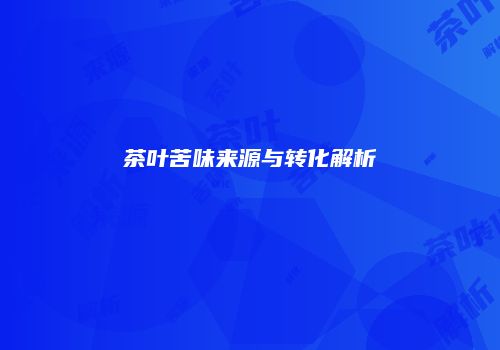 茶叶苦味来源与转化解析
