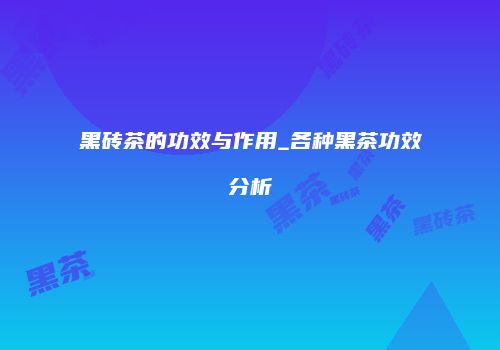 黑砖茶的功效与作用_各种黑茶功效分析