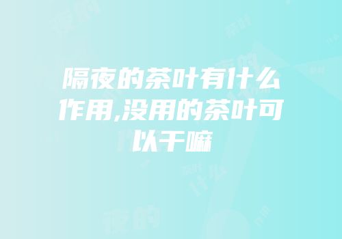 隔夜的茶叶有什么作用,没用的茶叶可以干嘛