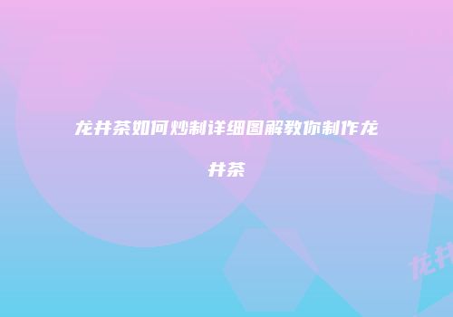 龙井茶如何炒制详细图解教你制作龙井茶