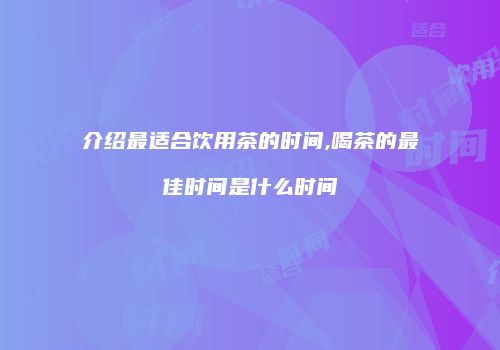介绍最适合饮用茶的时间,喝茶的最佳时间是什么时间