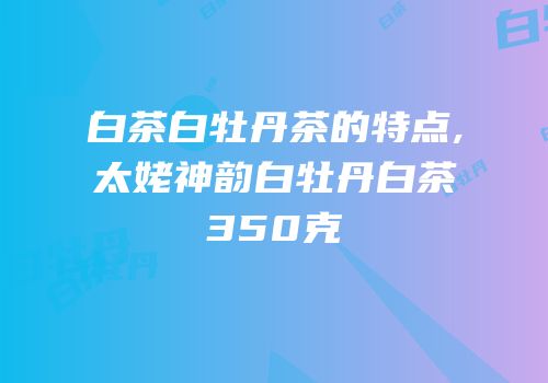 白茶白牡丹茶的特点,太姥神韵白牡丹白茶350克