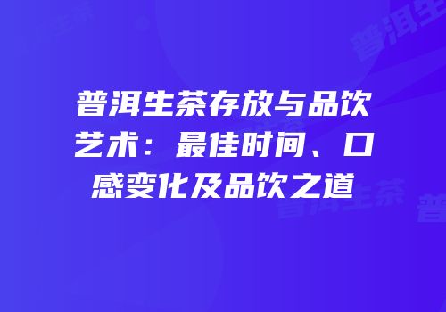 普洱生茶存放与品饮艺术：最佳时间、口感变化及品饮之道