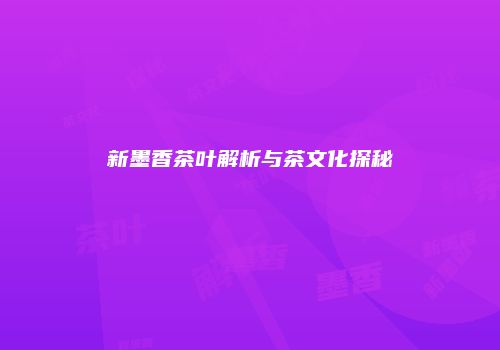 新墨香茶叶解析与茶文化探秘
